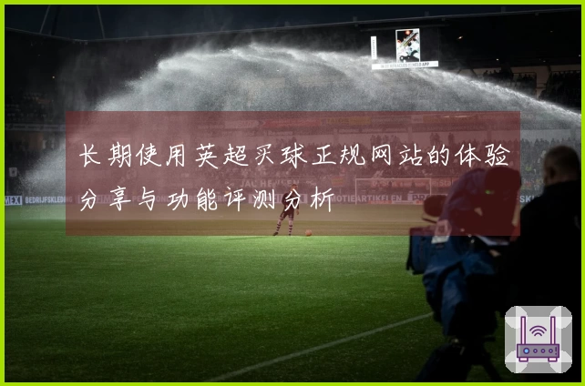 长期使用英超买球正规网站的体验分享与功能评测分析