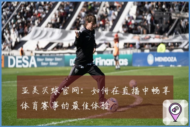 亚美买球官网：如何在直播中畅享体育赛事的最佳体验
