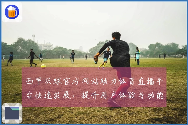 西甲买球官方网站助力体育直播平台快速发展，提升用户体验与功能多样性