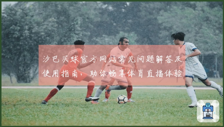 沙巴买球官方网站常见问题解答及使用指南，助你畅享体育直播体验