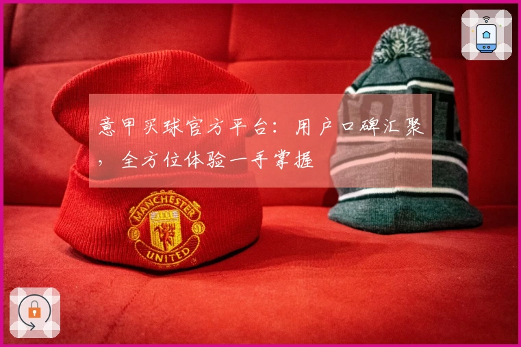 意甲买球官方平台：用户口碑汇聚，全方位体验一手掌握