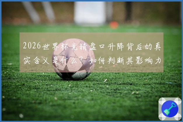 2026世界杯竞猜盘口升降背后的真实含义是什么？如何判断其影响力？
