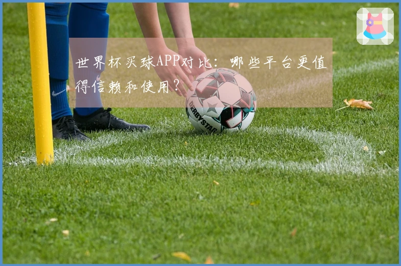 世界杯买球APP对比：哪些平台更值得信赖和使用？