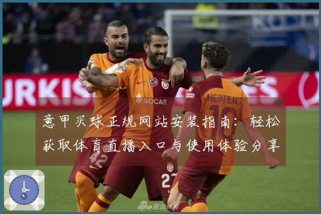 意甲买球正规网站安装指南：轻松获取体育直播入口与使用体验分享