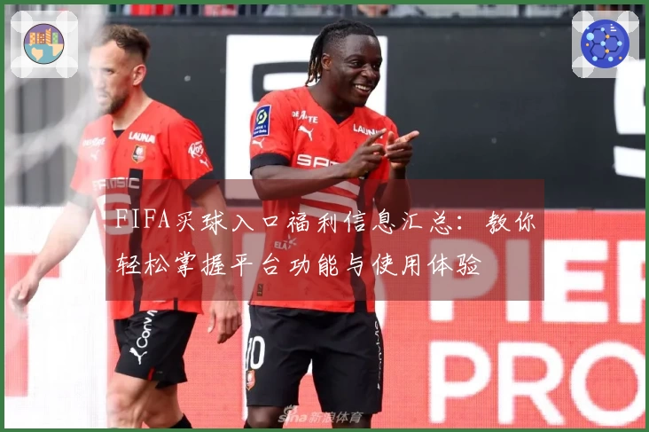 FIFA买球入口福利信息汇总：教你轻松掌握平台功能与使用体验