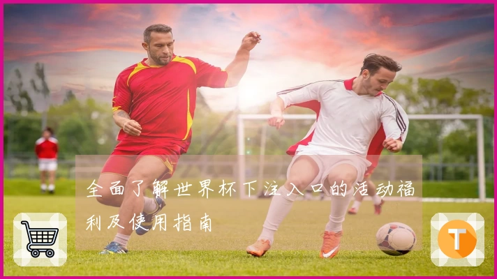 全面了解世界杯下注入口的活动福利及使用指南