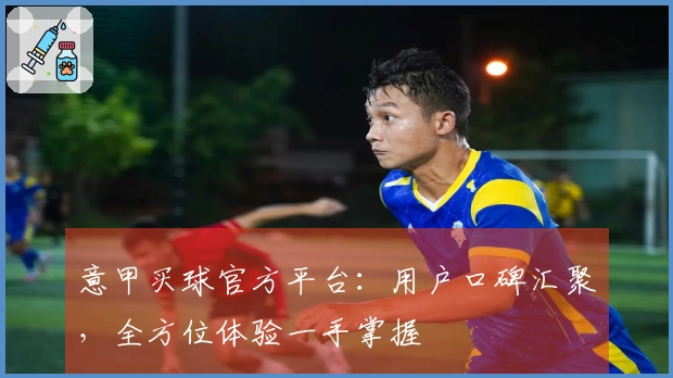 意甲买球官方平台：用户口碑汇聚，全方位体验一手掌握