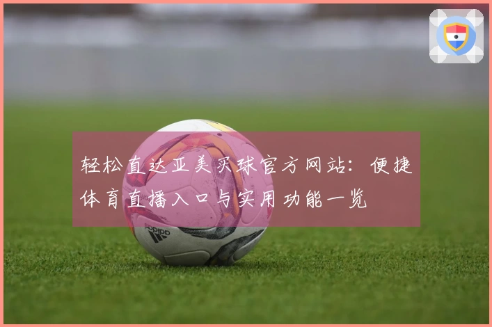 轻松直达亚美买球官方网站：便捷体育直播入口与实用功能一览