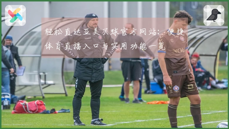 轻松直达亚美买球官方网站：便捷体育直播入口与实用功能一览