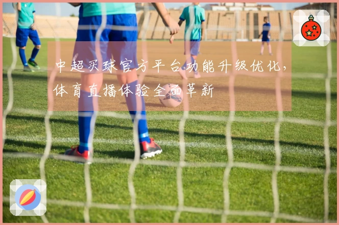 中超买球官方平台功能升级优化，体育直播体验全面革新