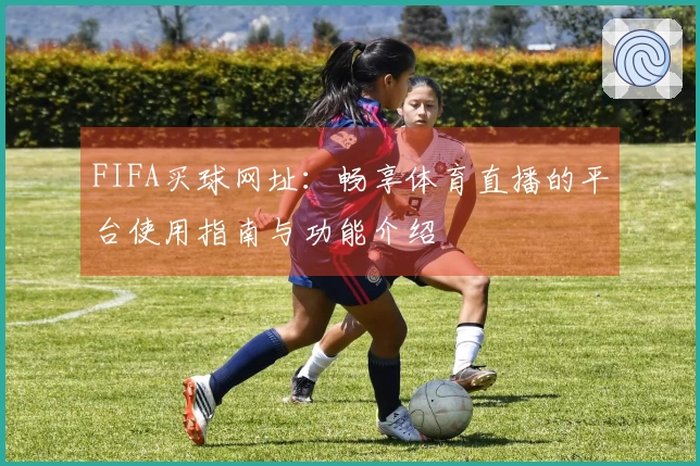 FIFA买球网址：畅享体育直播的平台使用指南与功能介绍