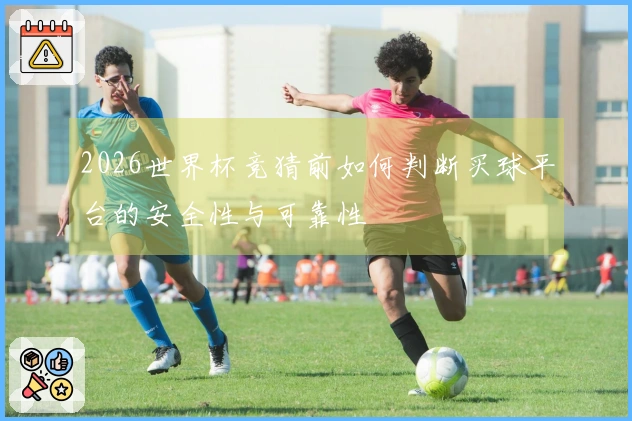 2026世界杯竞猜前如何判断买球平台的安全性与可靠性