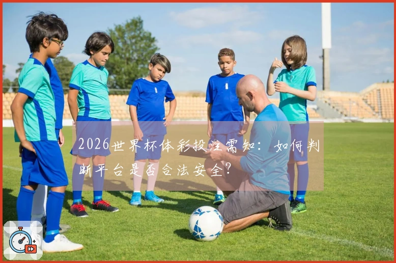 2026世界杯体彩投注需知：如何判断平台是否合法安全？