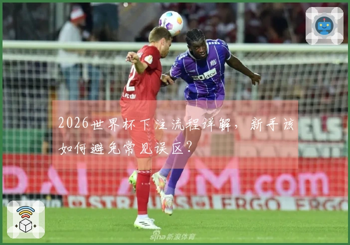 2026世界杯下注流程详解，新手该如何避免常见误区？