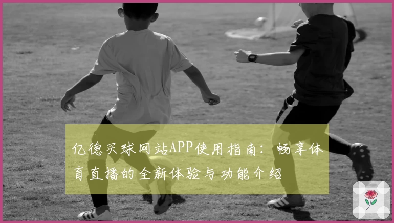 亿德买球网站APP使用指南：畅享体育直播的全新体验与功能介绍
