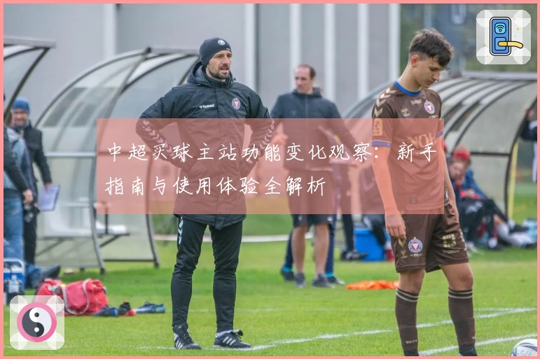 中超买球主站功能变化观察：新手指南与使用体验全解析