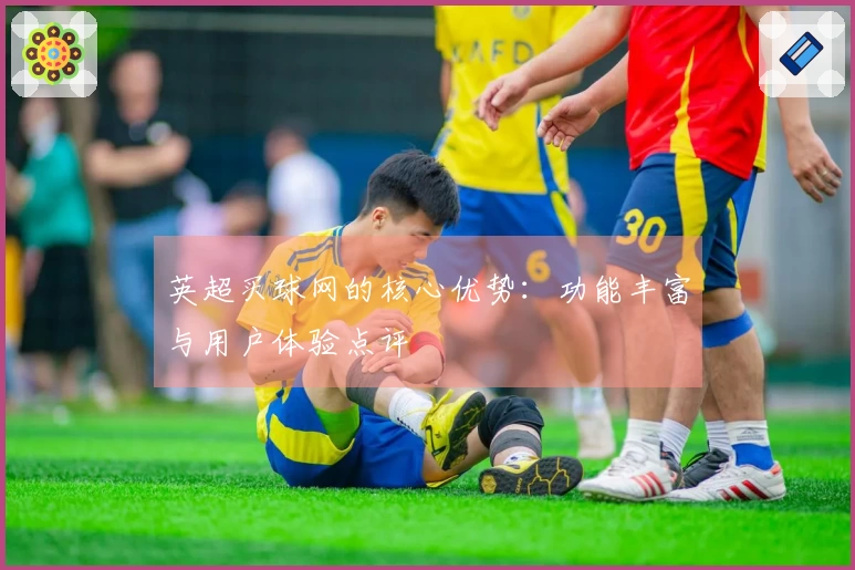 英超买球网的核心优势：功能丰富与用户体验点评