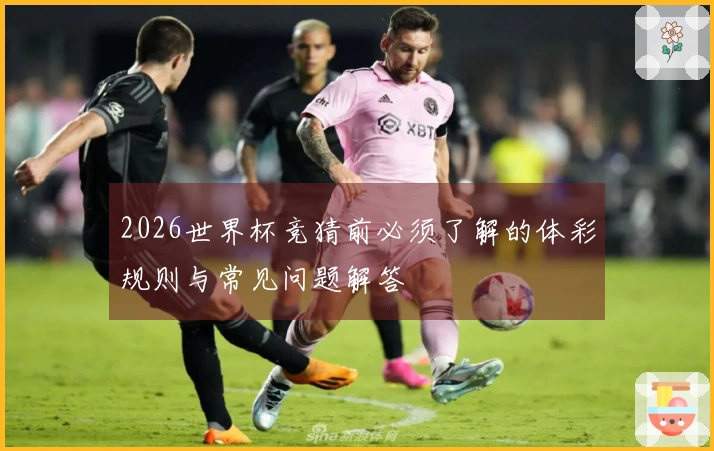 2026世界杯竞猜前必须了解的体彩规则与常见问题解答