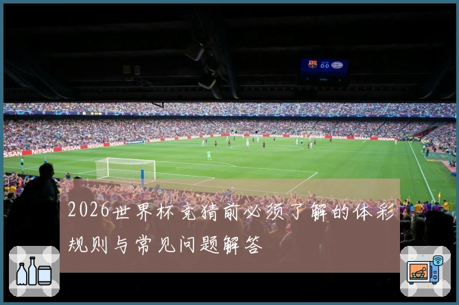 2026世界杯竞猜前必须了解的体彩规则与常见问题解答