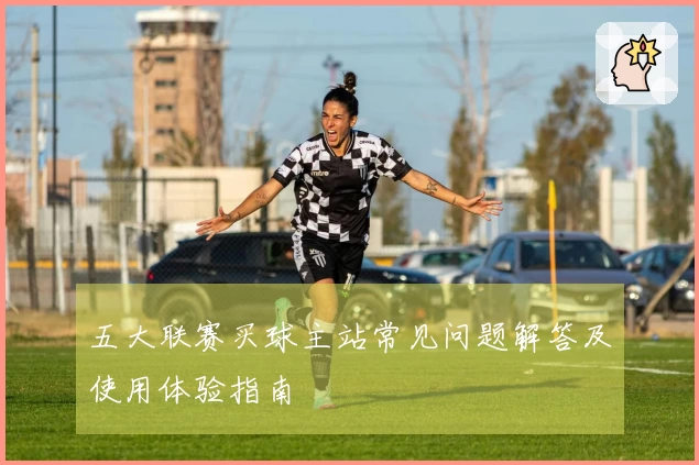 五大联赛买球主站常见问题解答及使用体验指南