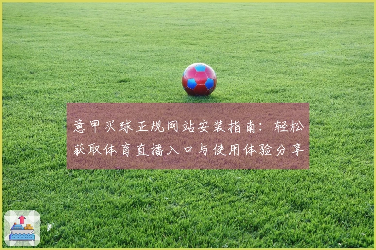 意甲买球正规网站安装指南：轻松获取体育直播入口与使用体验分享
