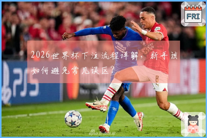 2026世界杯下注流程详解，新手该如何避免常见误区？