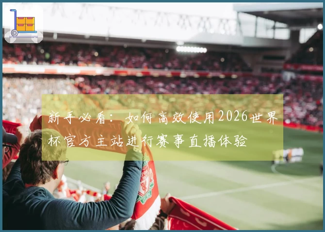 新手必看：如何高效使用2026世界杯官方主站进行赛事直播体验