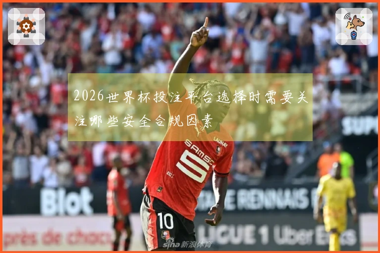 2026世界杯投注平台选择时需要关注哪些安全合规因素