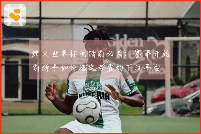 烽火世界杯竞猜前必看：赛事开始前新手如何选定可靠的下注平台