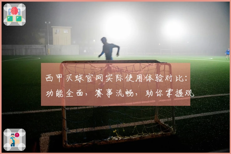 西甲买球官网实际使用体验对比：功能全面，赛事流畅，助你掌握观赛新选择