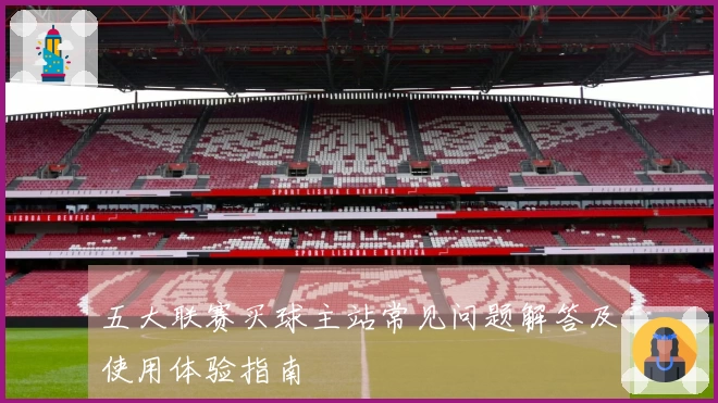 五大联赛买球主站常见问题解答及使用体验指南