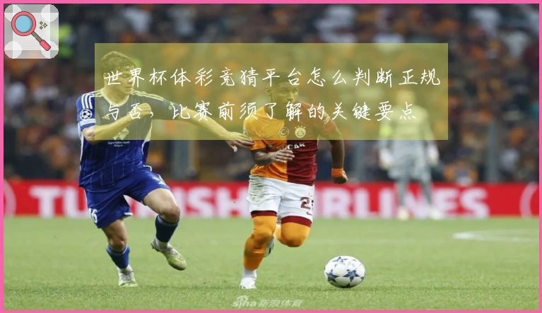 世界杯体彩竞猜平台怎么判断正规与否，比赛前须了解的关键要点